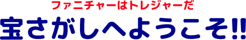 ファニチャーはトレジャーだ　宝さがしへようこそ！！
